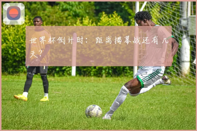 世界杯倒计时：距离揭幕战还有几天？