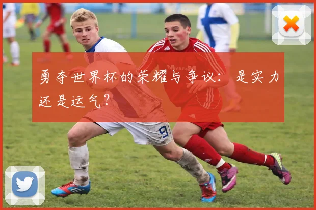 勇夺世界杯的荣耀与争议：是实力还是运气？