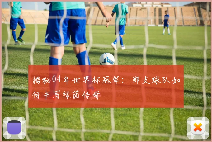 揭秘04年世界杯冠军：那支球队如何书写绿茵传奇