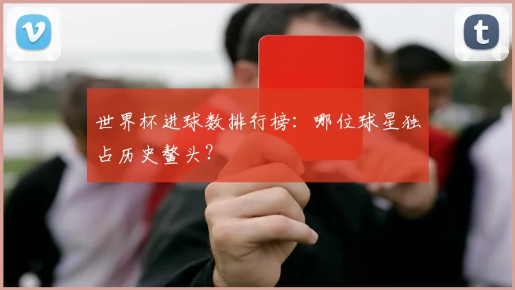 世界杯进球数排行榜：哪位球星独占历史鳌头？