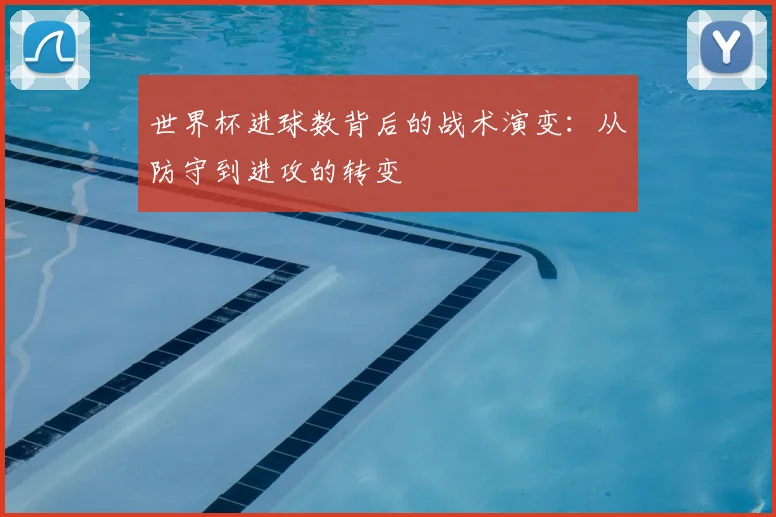 世界杯进球数背后的战术演变：从防守到进攻的转变