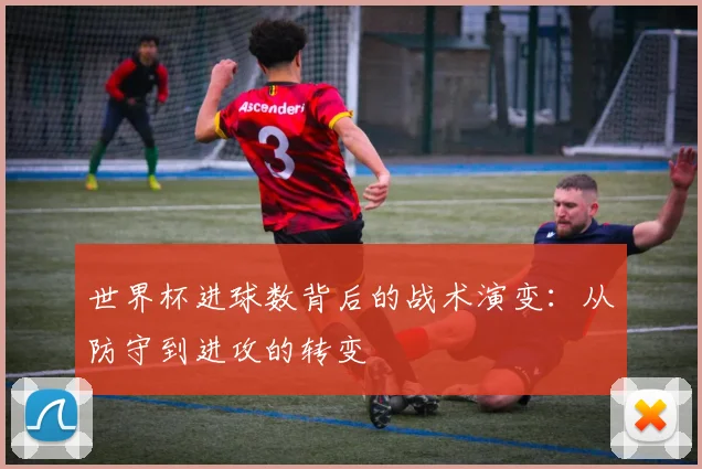 世界杯进球数背后的战术演变:从防守到进攻的转变