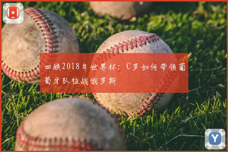 回顾2018年世界杯：C罗如何带领葡萄牙队征战俄罗斯