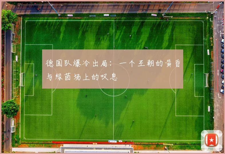德国队爆冷出局:一个王朝的黄昏与绿茵场上的叹息