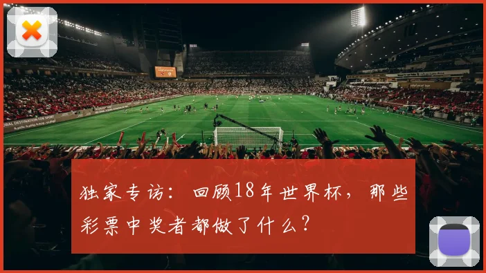 独家专访:回顾18年世界杯,那些彩票中奖者都做了什么?