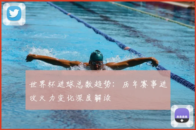 世界杯进球总数趋势：历年赛事进攻火力变化深度解读
