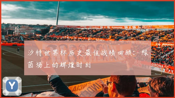 沙特世界杯历史最佳战绩回顾：绿茵场上的辉煌时刻