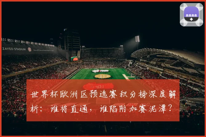 世界杯欧洲区预选赛积分榜深度解析:谁将直通,谁陷附加赛泥潭?