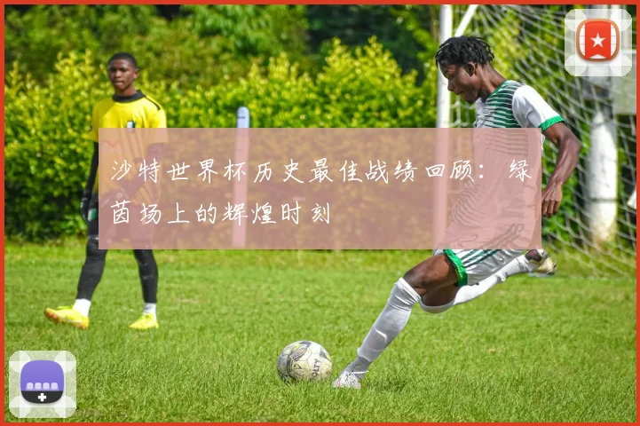 沙特世界杯历史最佳战绩回顾:绿茵场上的辉煌时刻