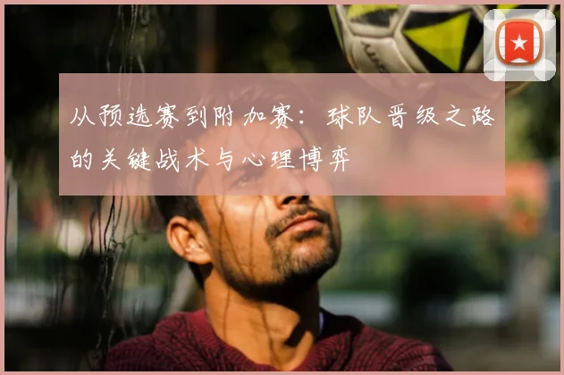 从预选赛到附加赛：球队晋级之路的关键战术与心理博弈