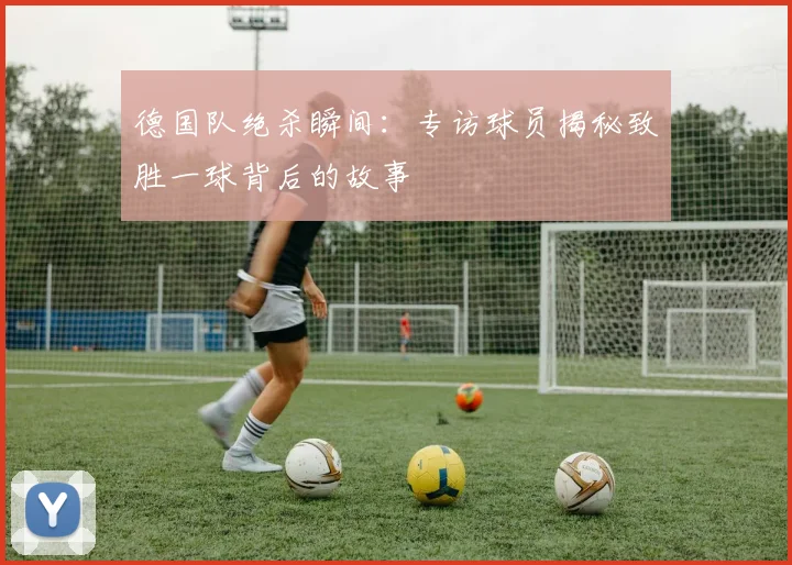 德国队绝杀瞬间：专访球员揭秘致胜一球背后的故事