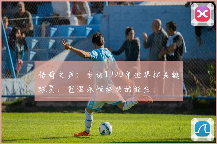 传奇之声：专访1990年世界杯关键球员，重温永恒经典的诞生