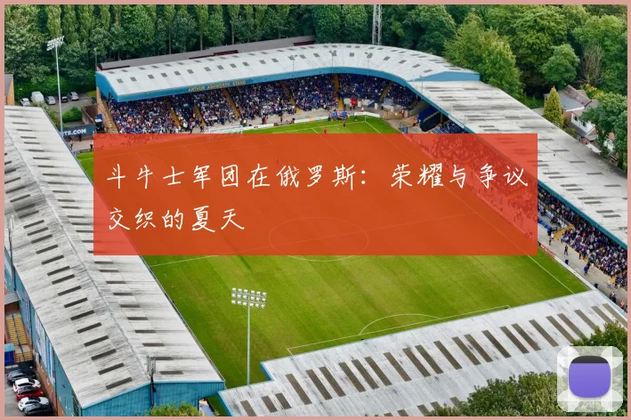 斗牛士军团在俄罗斯：荣耀与争议交织的夏天