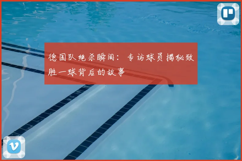 德国队绝杀瞬间:专访球员揭秘致胜一球背后的故事