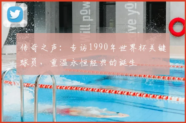 传奇之声：专访1990年世界杯关键球员，重温永恒经典的诞生