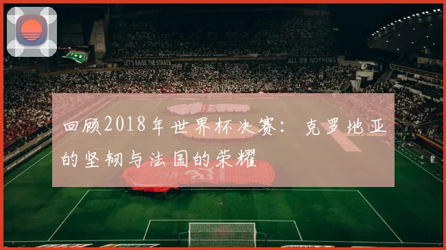 回顾2018年世界杯决赛：克罗地亚的坚韧与法国的荣耀