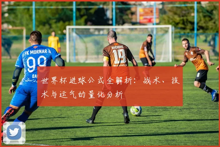 世界杯进球公式全解析:战术、技术与运气的量化分析