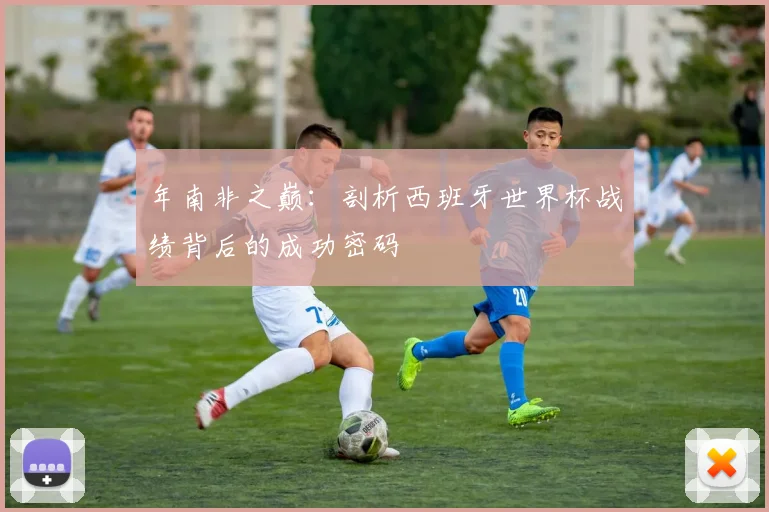 年南非之巅:剖析西班牙世界杯战绩背后的成功密码