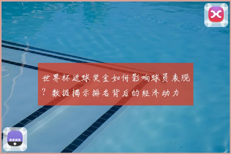 世界杯进球奖金如何影响球员表现？数据揭示排名背后的经济动力