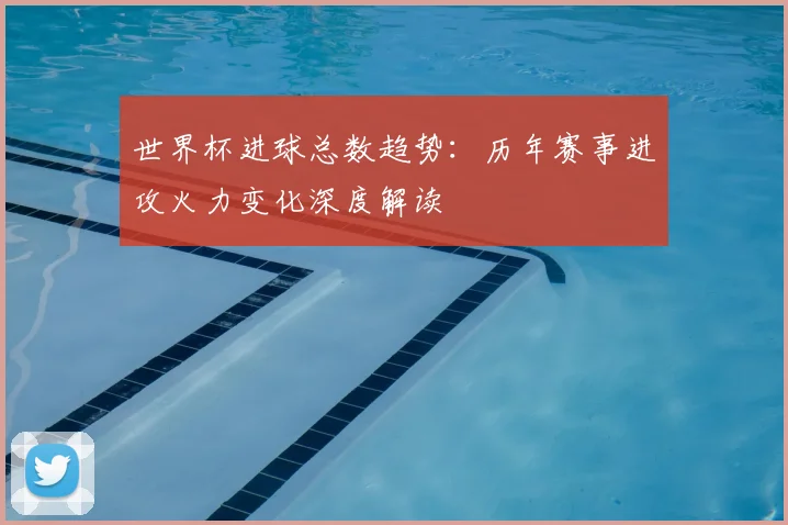 世界杯进球总数趋势：历年赛事进攻火力变化深度解读
