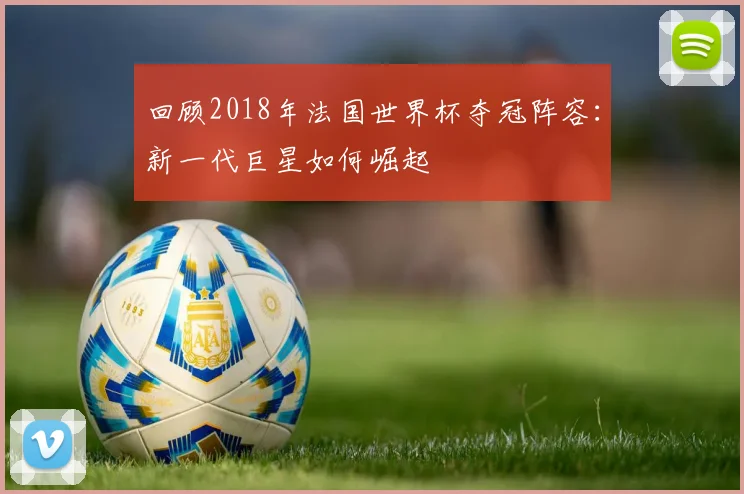 回顾2018年法国世界杯夺冠阵容：新一代巨星如何崛起
