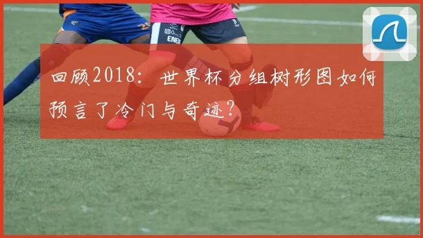 回顾2018：世界杯分组树形图如何预言了冷门与奇迹？