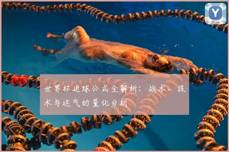 世界杯进球公式全解析：战术、技术与运气的量化分析