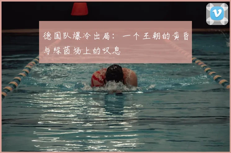 德国队爆冷出局:一个王朝的黄昏与绿茵场上的叹息