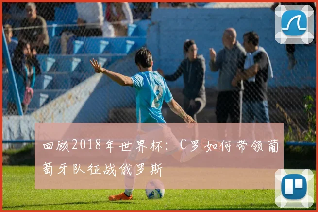 回顾2018年世界杯：C罗如何带领葡萄牙队征战俄罗斯
