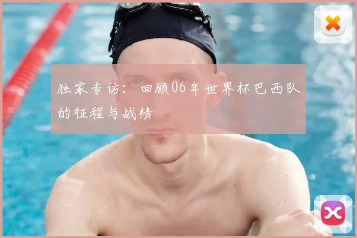 独家专访：回顾06年世界杯巴西队的征程与战绩