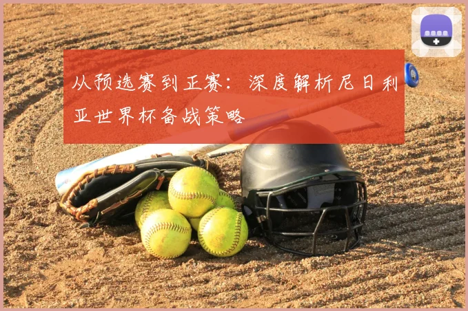 从预选赛到正赛：深度解析尼日利亚世界杯备战策略