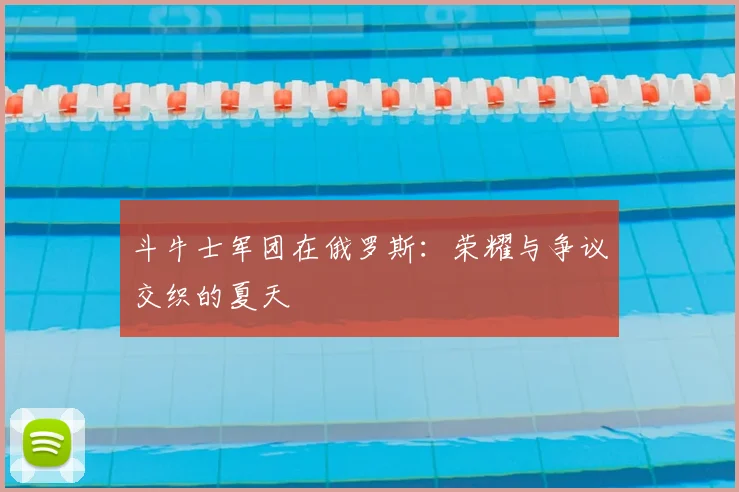 斗牛士军团在俄罗斯：荣耀与争议交织的夏天