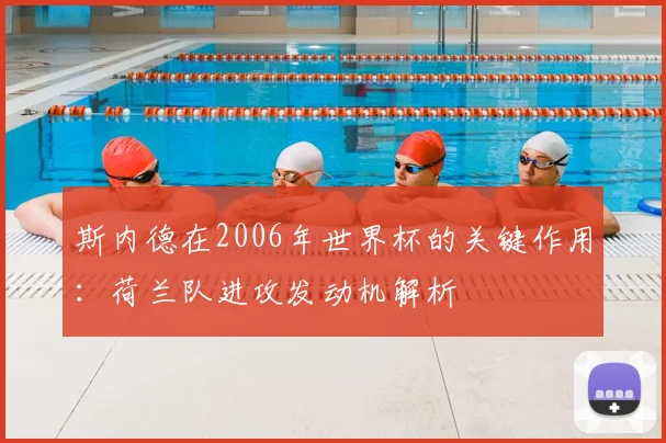 斯内德在2006年世界杯的关键作用：荷兰队进攻发动机解析